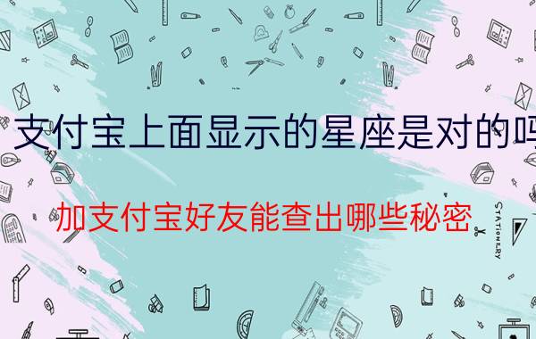 支付宝上面显示的星座是对的吗 加支付宝好友能查出哪些秘密？